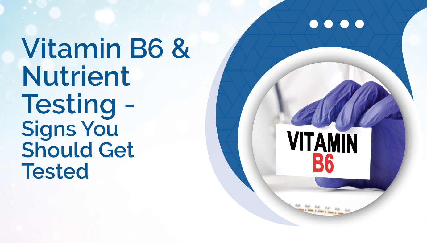 Vitamin B6 & Nutrient Testing – Signs You Should Get Tested